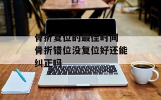 骨折复位的最佳时间 骨折错位没复位好还能纠正吗