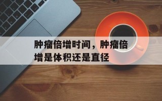肿瘤倍增时间，肿瘤倍增是体积还是直径