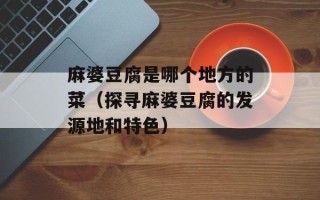 麻婆豆腐是哪个地方的菜（探寻麻婆豆腐的发源地和特色）
