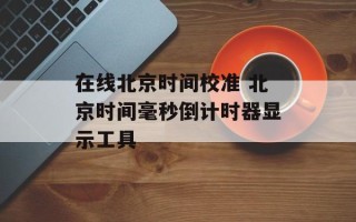 在线北京时间校准 北京时间毫秒倒计时器显示工具