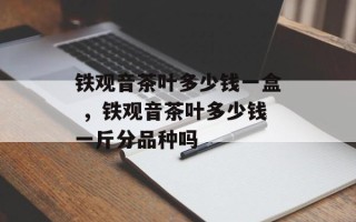 铁观音茶叶多少钱一盒 ，铁观音茶叶多少钱一斤分品种吗