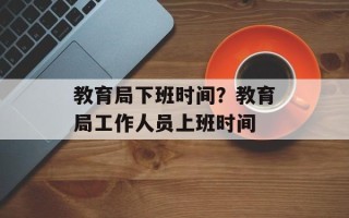教育局下班时间？教育局工作人员上班时间