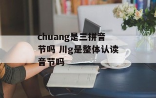 chuang是三拼音节吗 川g是整体认读音节吗