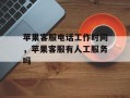 苹果客服电话工作时间，苹果客服有人工服务吗