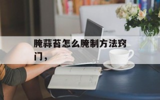 腌蒜苔怎么腌制方法窍门，