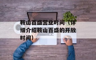 鞍山百盛营业时间（详细介绍鞍山百盛的开放时间）