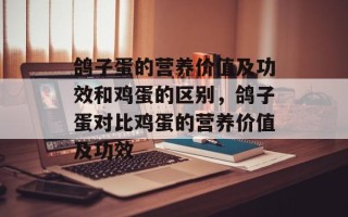 鸽子蛋的营养价值及功效和鸡蛋的区别，鸽子蛋对比鸡蛋的营养价值及功效