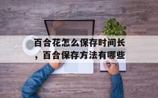 百合花怎么保存时间长，百合保存方法有哪些