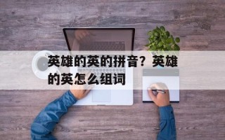 英雄的英的拼音？英雄的英怎么组词