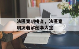 法医秦明拼音，法医秦明哭着解剖李大宝