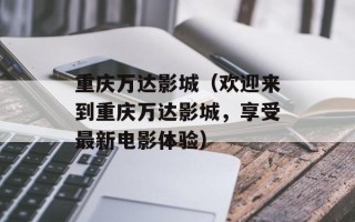 重庆万达影城（欢迎来到重庆万达影城，享受最新电影体验）