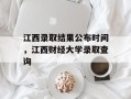 江西录取结果公布时间，江西财经大学录取查询
