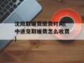 沈阳取暖费缴费时间(中途交取暖费怎么收费)
