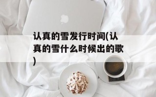 认真的雪发行时间(认真的雪什么时候出的歌)
