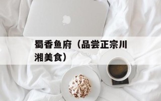 蜀香鱼府（品尝正宗川湘美食）