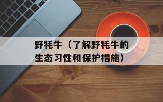 野牦牛（了解野牦牛的生态习性和保护措施）