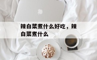辣白菜煮什么好吃，辣白菜煮什么