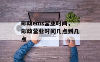 邮政ems营业时间，邮政营业时间几点到几点