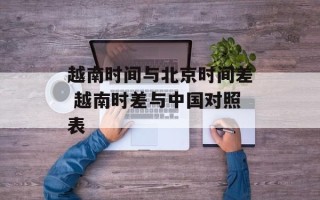 越南时间与北京时间差 越南时差与中国对照表