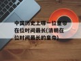 中国历史上哪一位皇帝在位时间最长(清朝在位时间最长的皇帝)