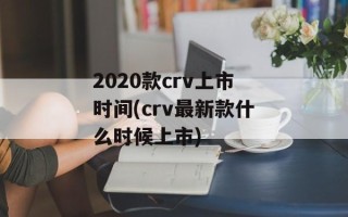 2020款crv上市时间(crv最新款什么时候上市)