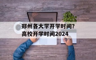 郑州各大学开学时间？高校开学时间2024