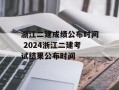 浙江二建成绩公布时间 2024浙江二建考试结果公布时间