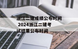 浙江二建成绩公布时间 2024浙江二建考试结果公布时间