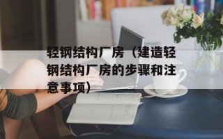 轻钢结构厂房（建造轻钢结构厂房的步骤和注意事项）