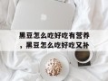 黑豆怎么吃好吃有营养，黑豆怎么吃好吃又补