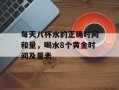 每天八杯水的正确时间和量，喝水8个黄金时间及量表
