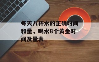 每天八杯水的正确时间和量，喝水8个黄金时间及量表