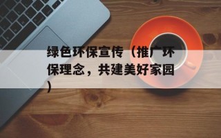 绿色环保宣传（推广环保理念，共建美好家园）