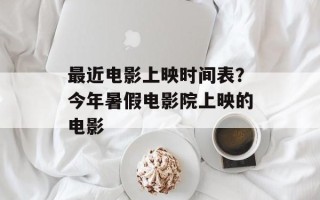 最近电影上映时间表？今年暑假电影院上映的电影