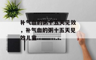 补气血的粥十五天见效，补气血的粥十五天见效儿童