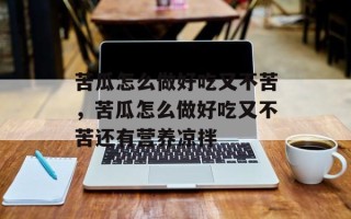 苦瓜怎么做好吃又不苦，苦瓜怎么做好吃又不苦还有营养凉拌