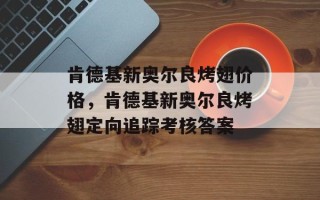 肯德基新奥尔良烤翅价格，肯德基新奥尔良烤翅定向追踪考核答案