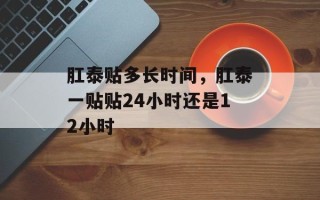 肛泰贴多长时间，肛泰一贴贴24小时还是12小时