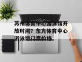 苏州体育中心游泳馆开放时间？东方体育中心游泳馆门票价格