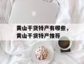 黄山干货特产有哪些，黄山干货特产推荐