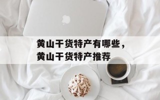 黄山干货特产有哪些，黄山干货特产推荐