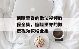 糖醋里脊的做法视频教程全集，糖醋里脊的做法视频教程全集