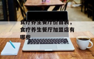 食疗养生餐厅价目表，食疗养生餐厅加盟店有哪些