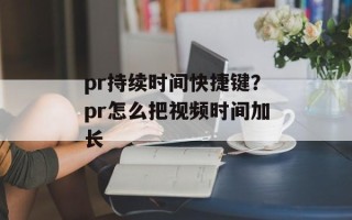 pr持续时间快捷键？pr怎么把视频时间加长