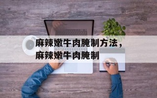 麻辣嫩牛肉腌制方法，麻辣嫩牛肉腌制