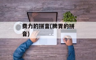 费力的拼音(脾胃的拼音)