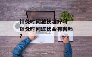针灸时间越长越好吗 针灸时间过长会有害吗？