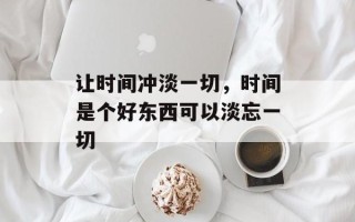 让时间冲淡一切，时间是个好东西可以淡忘一切