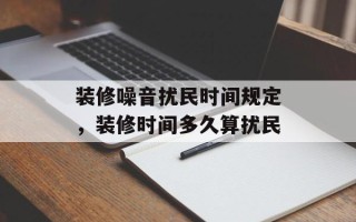装修噪音扰民时间规定，装修时间多久算扰民