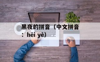 黑夜的拼音（中文拼音：hēi yè）